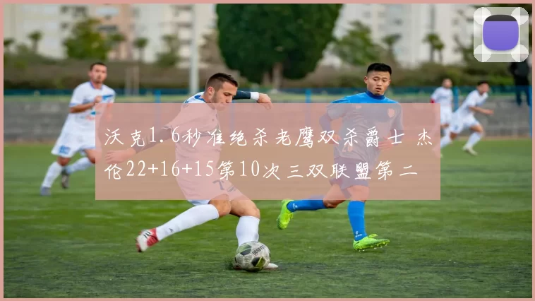 沃克1.6秒准绝杀老鹰双杀爵士 杰伦22+16+15第10次三双联盟第二