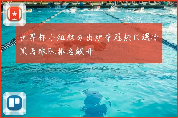 世界杯小组积分出炉夺冠热门遇冷黑马球队排名飙升