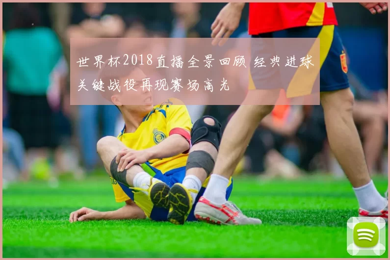 世界杯2018直播全景回顾 经典进球关键战役再现赛场高光