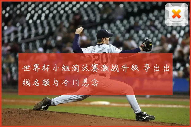 世界杯小组淘汰赛激战升级 争出出线名额与冷门悬念