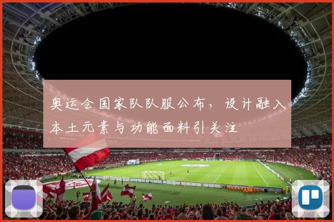 奥运会国家队队服公布，设计融入本土元素与功能面料引关注