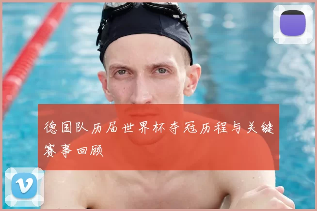 德国队历届世界杯夺冠历程与关键赛事回顾