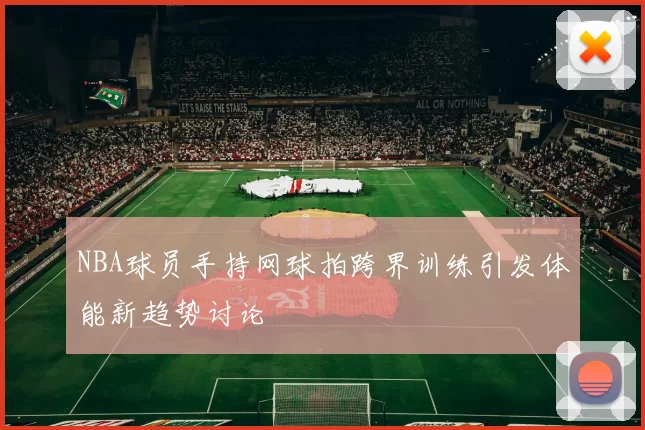 NBA球员手持网球拍跨界训练引发体能新趋势讨论