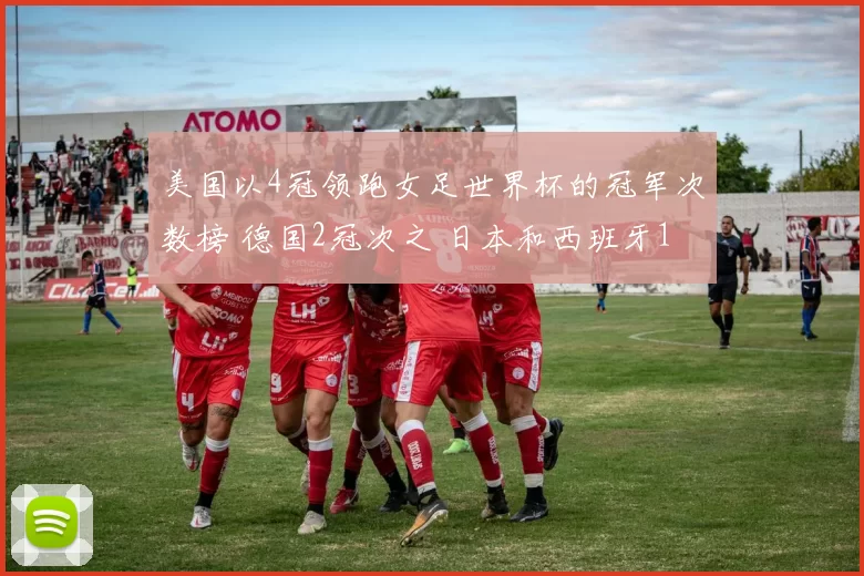 美国以4冠领跑女足世界杯的冠军次数榜 德国2冠次之 日本和西班牙1冠
