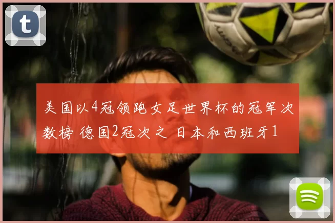 美国以4冠领跑女足世界杯的冠军次数榜 德国2冠次之 日本和西班牙1冠