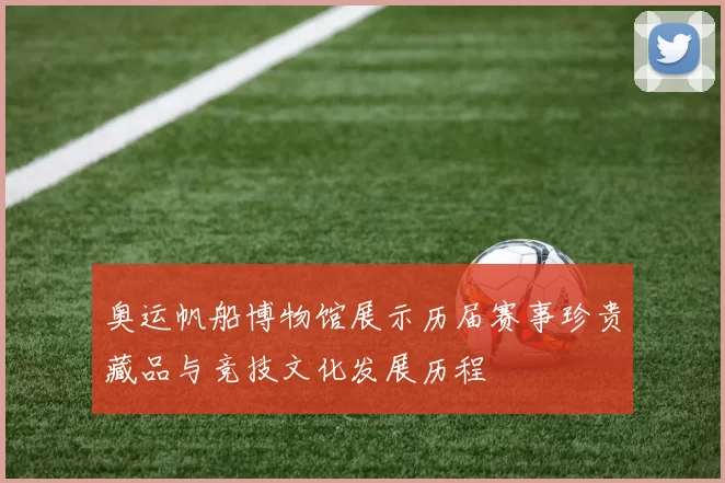 奥运帆船博物馆展示历届赛事珍贵藏品与竞技文化发展历程