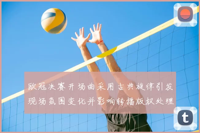 欧冠决赛开场曲采用古典旋律引发现场氛围变化并影响转播版权处理