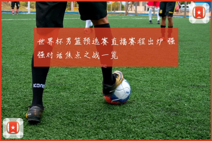 世界杯男篮预选赛直播赛程出炉 强强对话焦点之战一览