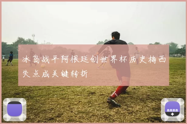 冰岛战平阿根廷创世界杯历史梅西失点成关键转折