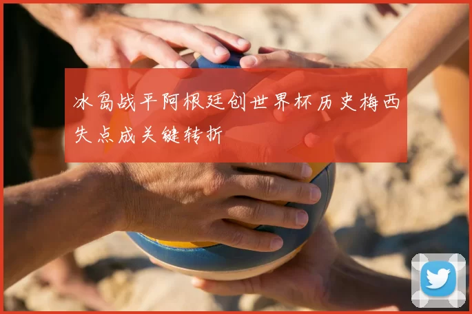 冰岛战平阿根廷创世界杯历史梅西失点成关键转折