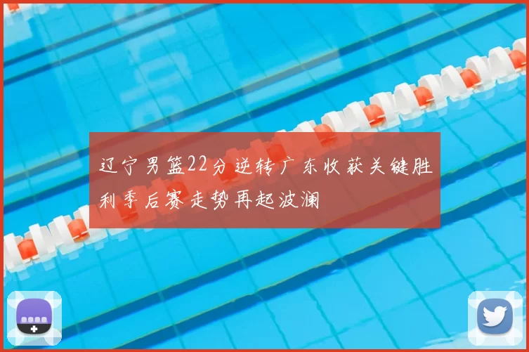 辽宁男篮22分逆转广东收获关键胜利季后赛走势再起波澜