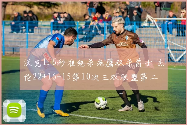 沃克1.6秒准绝杀老鹰双杀爵士 杰伦22+16+15第10次三双联盟第二