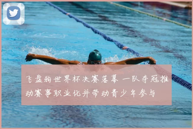 飞盘狗世界杯决赛落幕 一队夺冠推动赛事职业化并带动青少年参与