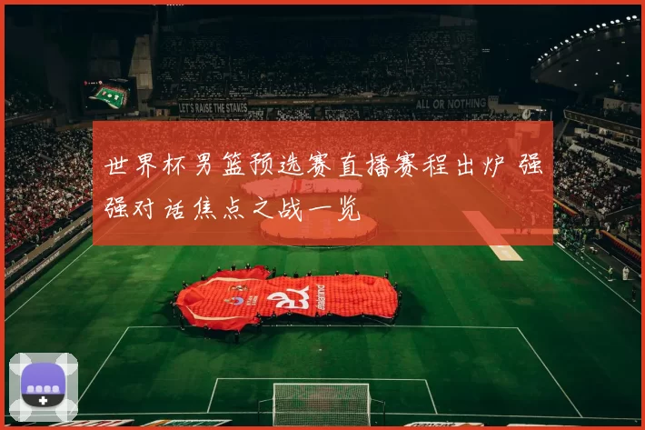 世界杯男篮预选赛直播赛程出炉 强强对话焦点之战一览