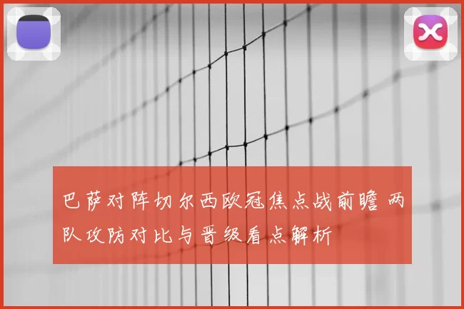 巴萨对阵切尔西欧冠焦点战前瞻 两队攻防对比与晋级看点解析