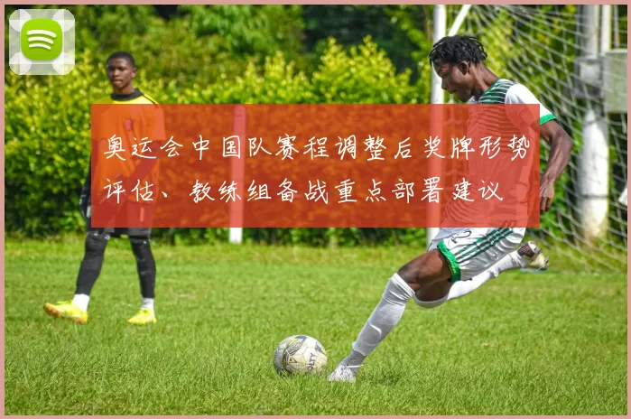奥运会中国队赛程调整后奖牌形势评估、教练组备战重点部署建议